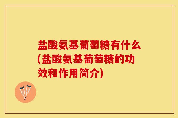 盐酸氨基葡萄糖有什么(盐酸氨基葡萄糖的功效和作用简介)