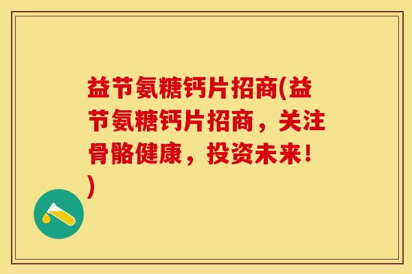 益节氨糖钙片招商(益节氨糖钙片招商，关注骨骼健康，投资未来！)