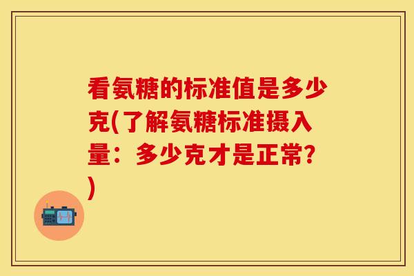 看氨糖的标准值是多少克(了解氨糖标准摄入量:多少克才是正常?)-第1张图片-关节保镖 看氨糖的标准值是多少克(了解氨糖标准摄入量:多少克才是正常?)-第1张图片-关节保镖