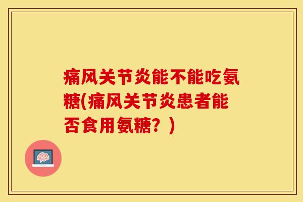 痛风关节炎能不能吃氨糖(痛风关节炎患者能否食用氨糖？)