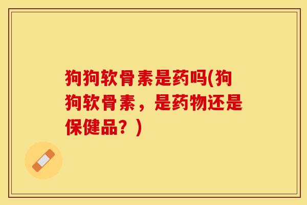 狗狗软骨素是药吗(狗狗软骨素，是药物还是保健品？)