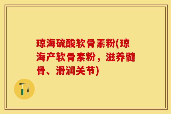 琼海硫酸软骨素粉(琼海产软骨素粉，滋养髓骨、滑润关节)-第1张图片-关节保镖