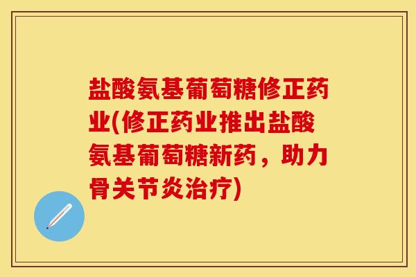 盐酸氨基葡萄糖修正药业(修正药业推出盐酸氨基葡萄糖新药，助力骨关节炎治疗)