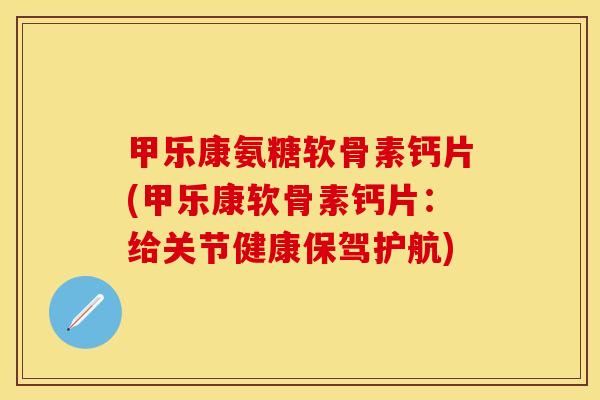 甲乐康氨糖软骨素钙片(甲乐康软骨素钙片：给关节健康保驾护航)