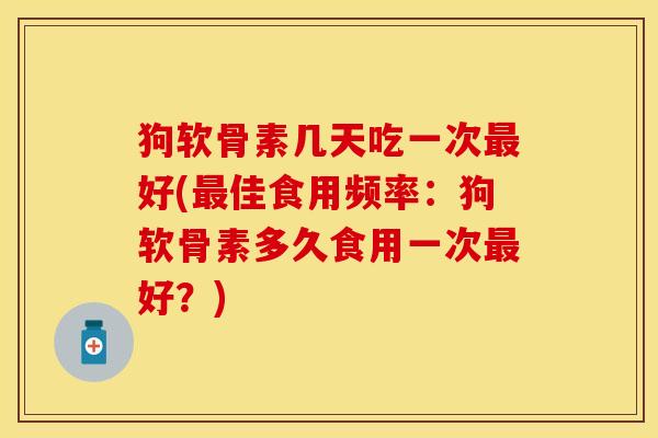 狗软骨素几天吃一次最好(最佳食用频率：狗软骨素多久食用一次最好？)