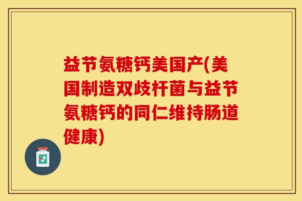 益节氨糖钙美国产(美国制造双歧杆菌与益节氨糖钙的同仁维持肠道健康)