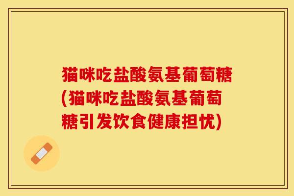 猫咪吃盐酸氨基葡萄糖(猫咪吃盐酸氨基葡萄糖引发饮食健康担忧)