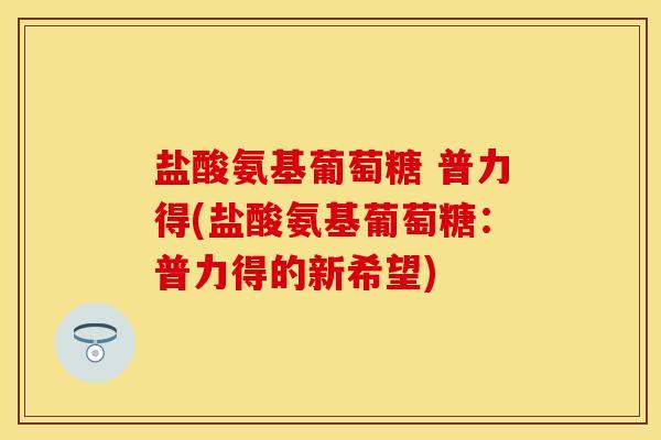盐酸氨基葡萄糖 普力得(盐酸氨基葡萄糖：普力得的新希望)-第1张图片-关节保镖