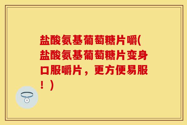盐酸氨基葡萄糖片嚼(盐酸氨基葡萄糖片变身口服嚼片，更方便易服！)