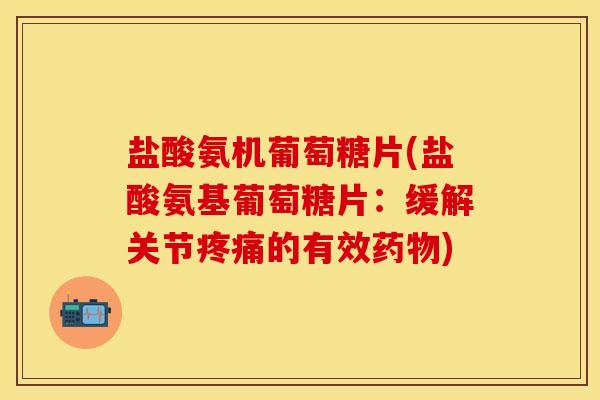 盐酸氨机葡萄糖片(盐酸氨基葡萄糖片：缓解关节疼痛的有效药物)