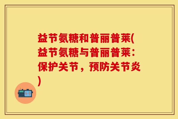 益节氨糖和普丽普莱(益节氨糖与普丽普莱：保护关节，预防关节炎)