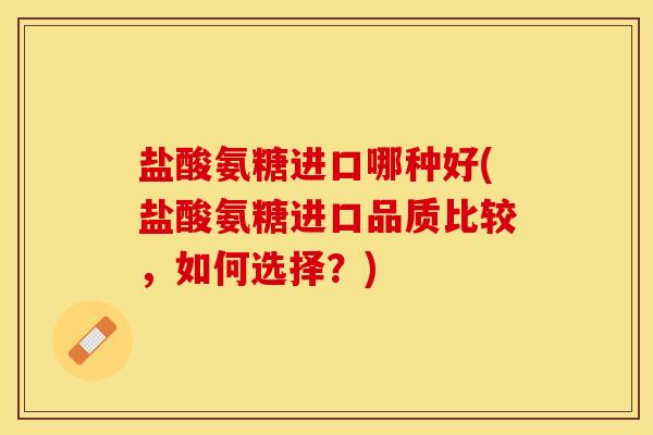 盐酸氨糖进口哪种好(盐酸氨糖进口品质比较，如何选择？)