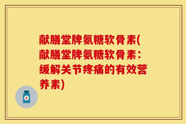 献膳堂牌氨糖软骨素(献膳堂牌氨糖软骨素：缓解关节疼痛的有效营养素)-第1张图片-关节保镖