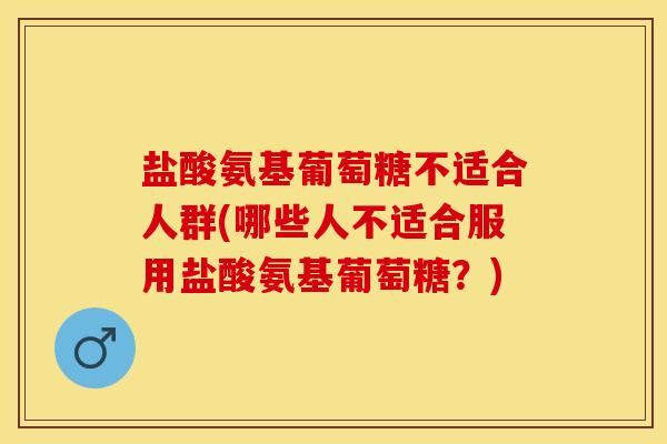 盐酸氨基葡萄糖不适合人群(哪些人不适合服用盐酸氨基葡萄糖？)