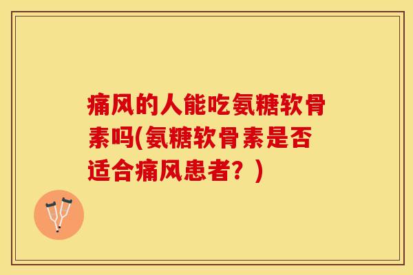 痛风的人能吃氨糖软骨素吗(氨糖软骨素是否适合痛风患者？)