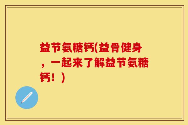 益节氨糖钙(益骨健身，一起来了解益节氨糖钙！)