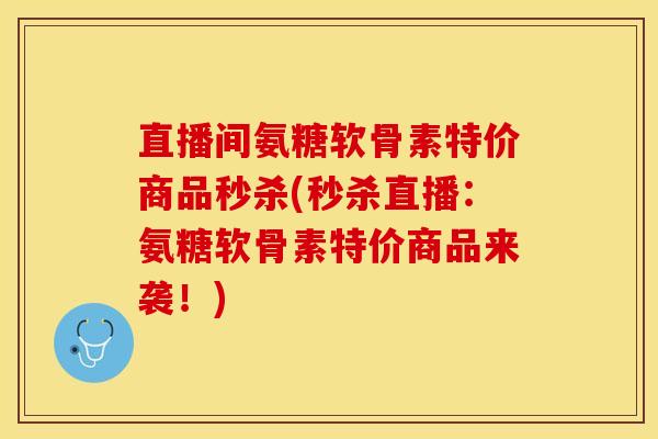 直播间氨糖软骨素特价商品秒杀(秒杀直播：氨糖软骨素特价商品来袭！)