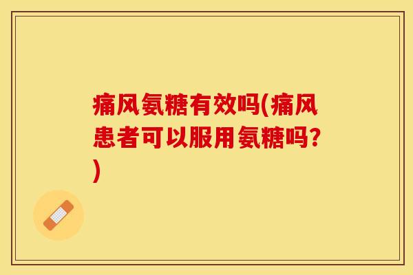 痛风氨糖有效吗(痛风患者可以服用氨糖吗？)