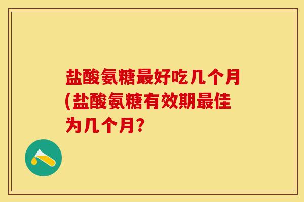 盐酸氨糖最好吃几个月(盐酸氨糖有效期最佳为几个月？