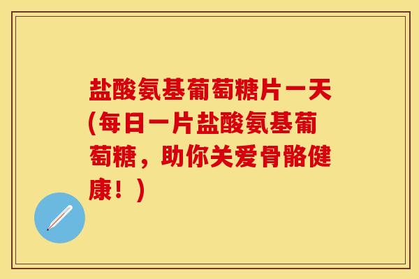 盐酸氨基葡萄糖片一天(每日一片盐酸氨基葡萄糖，助你关爱骨骼健康！)
