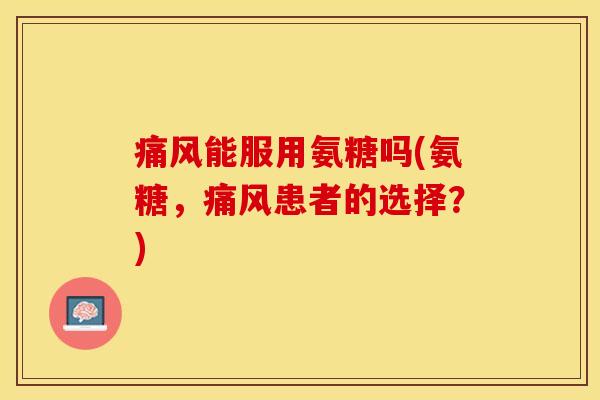 痛风能服用氨糖吗(氨糖，痛风患者的选择？)