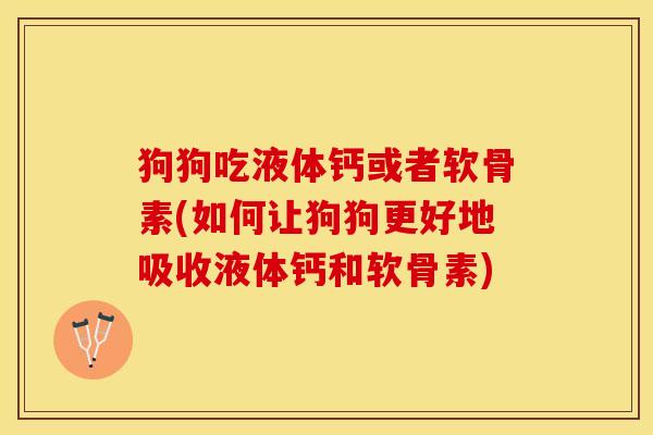 狗狗吃液体钙或者软骨素(如何让狗狗更好地吸收液体钙和软骨素)