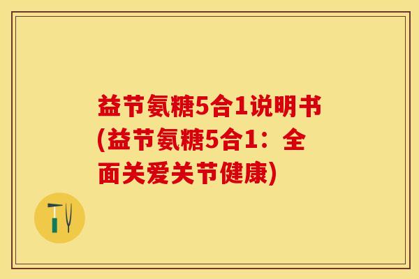 益节氨糖5合1说明书(益节氨糖5合1：全面关爱关节健康)