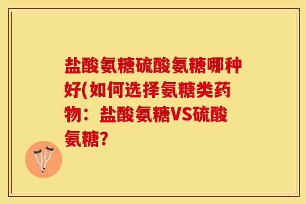 盐酸氨糖硫酸氨糖哪种好(如何选择氨糖类药物：盐酸氨糖VS硫酸氨糖？