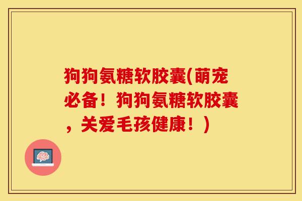 狗狗氨糖软胶囊(萌宠必备！狗狗氨糖软胶囊，关爱毛孩健康！)