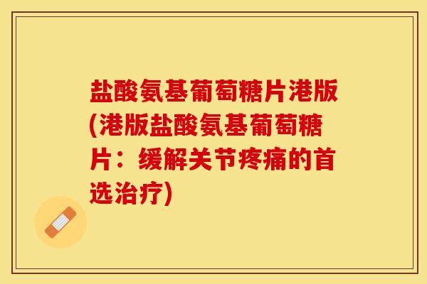 盐酸氨基葡萄糖片港版(港版盐酸氨基葡萄糖片：缓解关节疼痛的首选治疗)