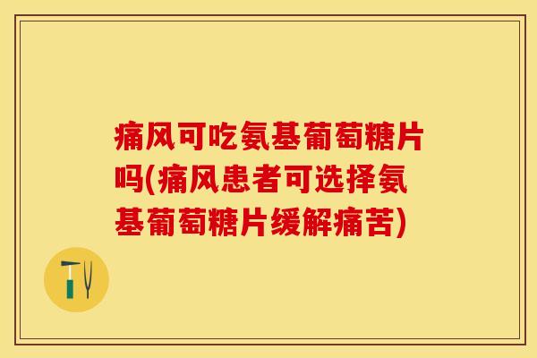 痛风可吃氨基葡萄糖片吗(痛风患者可选择氨基葡萄糖片缓解痛苦)