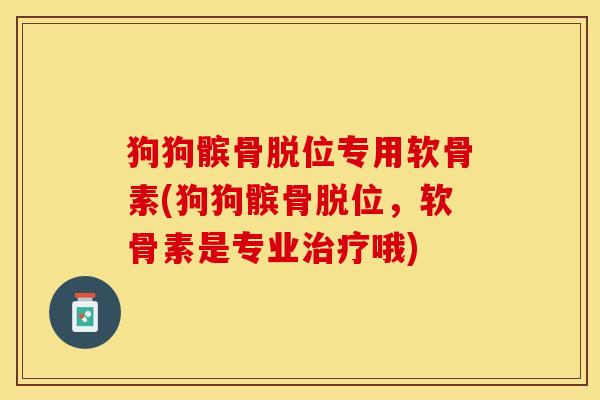 狗狗髌骨脱位专用软骨素(狗狗髌骨脱位，软骨素是专业治疗哦)