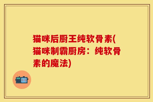 猫咪后厨王纯软骨素(猫咪制霸厨房：纯软骨素的魔法)-第1张图片-关节保镖