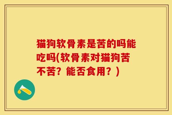 猫狗软骨素是苦的吗能吃吗(软骨素对猫狗苦不苦?能否食用?)-第1张图片-关节保镖 猫狗软骨素是苦的吗能吃吗(软骨素对猫狗苦不苦?能否食用?)-第1张图片-关节保镖