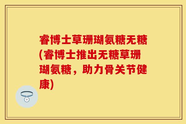 睿博士草珊瑚氨糖无糖(睿博士推出无糖草珊瑚氨糖，助力骨关节健康)
