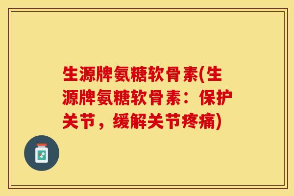 生源牌氨糖软骨素(生源牌氨糖软骨素：保护关节，缓解关节疼痛)