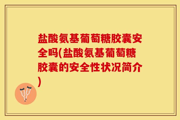 盐酸氨基葡萄糖胶囊安全吗(盐酸氨基葡萄糖胶囊的安全性状况简介)