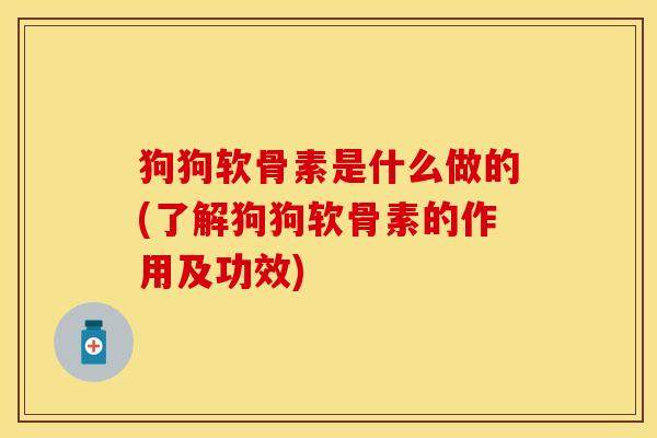 狗狗软骨素是什么做的(了解狗狗软骨素的作用及功效)