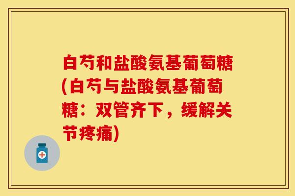 白芍和盐酸氨基葡萄糖(白芍与盐酸氨基葡萄糖：双管齐下，缓解关节疼痛)