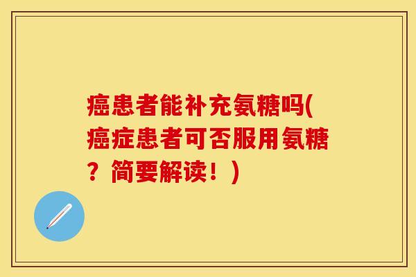 癌患者能补充氨糖吗(癌症患者可否服用氨糖？简要解读！)
