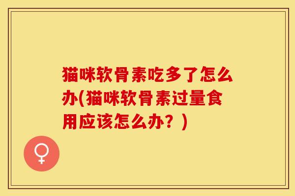 猫咪软骨素吃多了怎么办(猫咪软骨素过量食用应该怎么办？)