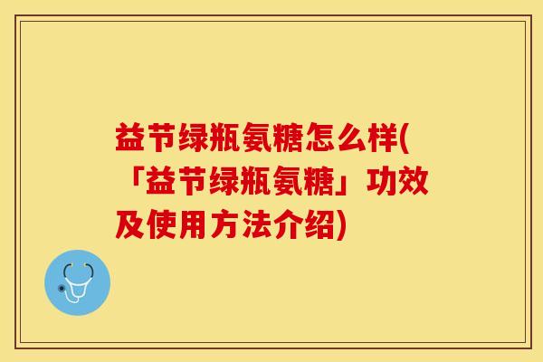 益节绿瓶氨糖怎么样(「益节绿瓶氨糖」功效及使用方法介绍)