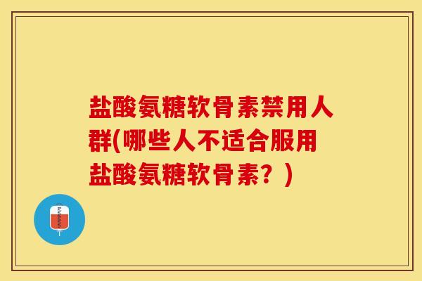 盐酸氨糖软骨素禁用人群(哪些人不适合服用盐酸氨糖软骨素？)