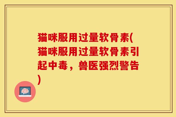 猫咪服用过量软骨素(猫咪服用过量软骨素引起中毒，兽医强烈警告)