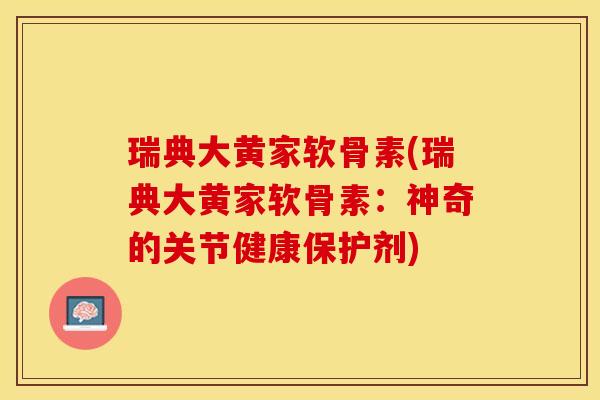 瑞典大黄家软骨素(瑞典大黄家软骨素：神奇的关节健康保护剂)