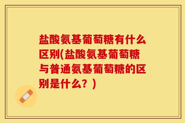 盐酸氨基葡萄糖有什么区别(盐酸氨基葡萄糖与普通氨基葡萄糖的区别是什么？)