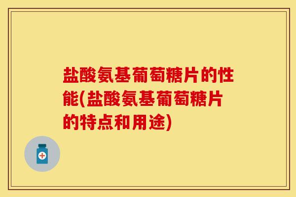 盐酸氨基葡萄糖片的性能(盐酸氨基葡萄糖片的特点和用途)-第1张图片-关节保镖