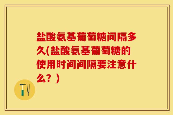 盐酸氨基葡萄糖间隔多久(盐酸氨基葡萄糖的使用时间间隔要注意什么？)