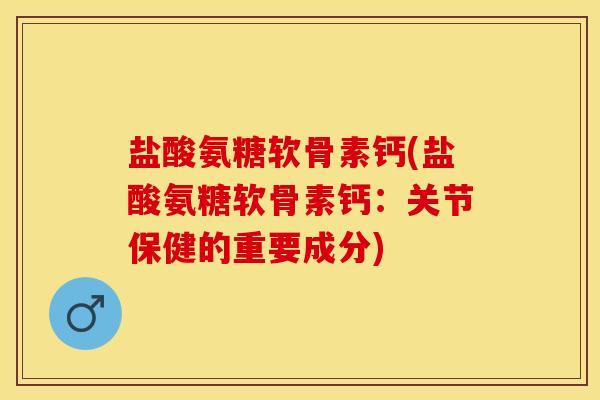 盐酸氨糖软骨素钙(盐酸氨糖软骨素钙：关节保健的重要成分)