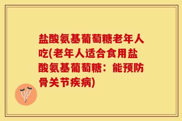 盐酸氨基葡萄糖老年人吃(老年人适合食用盐酸氨基葡萄糖：能预防骨关节疾病)-第1张图片-关节保镖